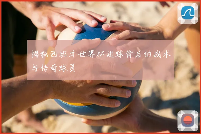 揭秘西班牙世界杯进球背后的战术与传奇球员