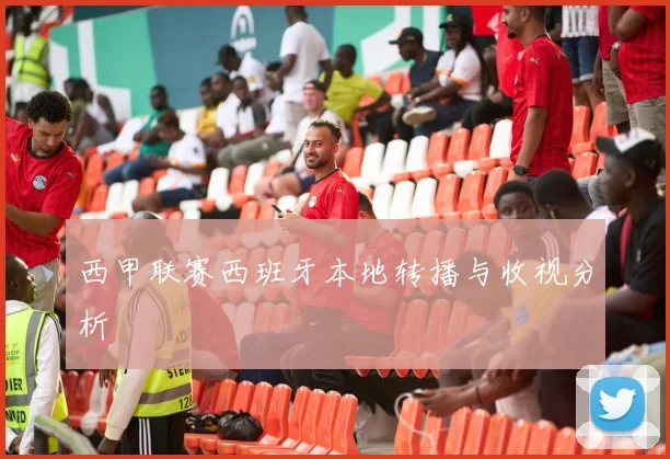 西甲联赛西班牙本地转播与收视分析