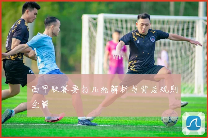 西甲联赛要打几轮解析与背后规则全解