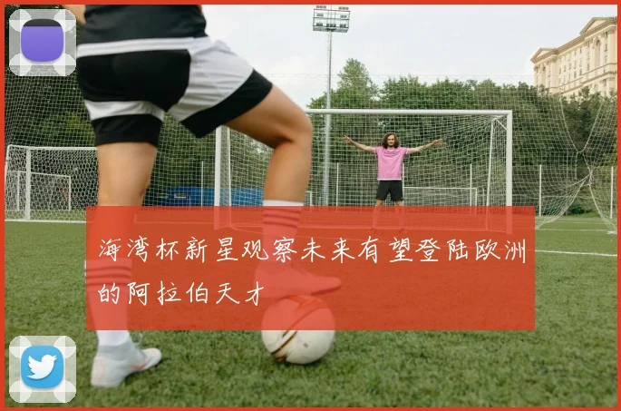 海湾杯新星观察未来有望登陆欧洲的阿拉伯天才