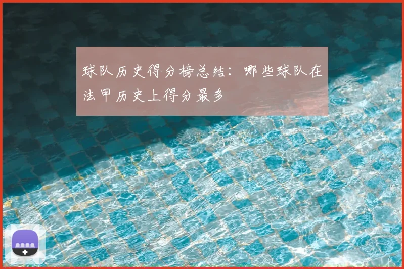 球队历史得分榜总结：哪些球队在法甲历史上得分最多