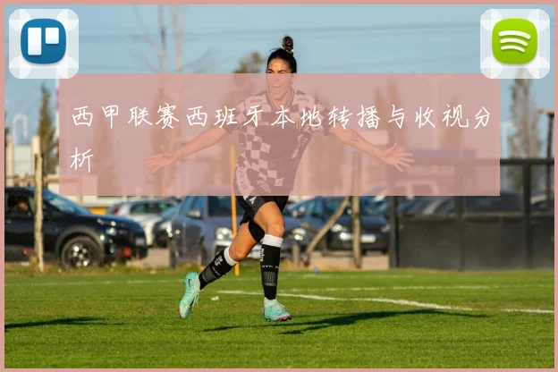 西甲联赛西班牙本地转播与收视分析