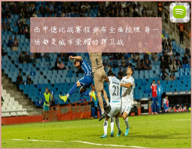 西甲德比战赛程分布全面梳理 每一场都是城市荣耀的捍卫战