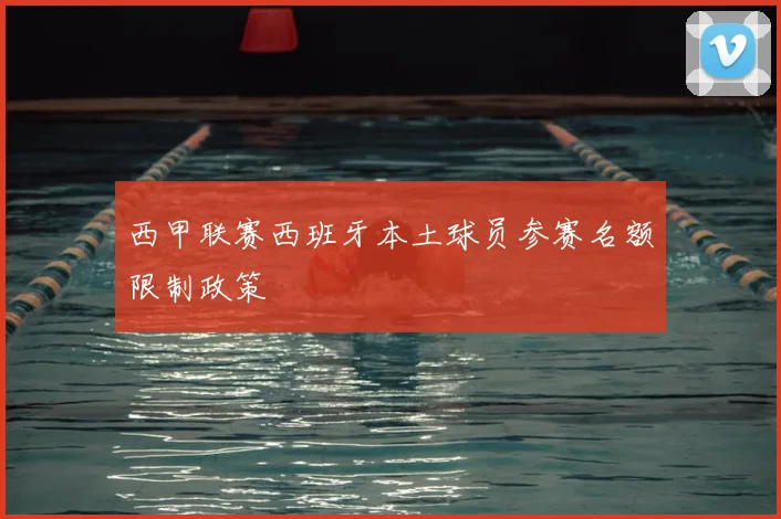 西甲联赛西班牙本土球员参赛名额限制政策