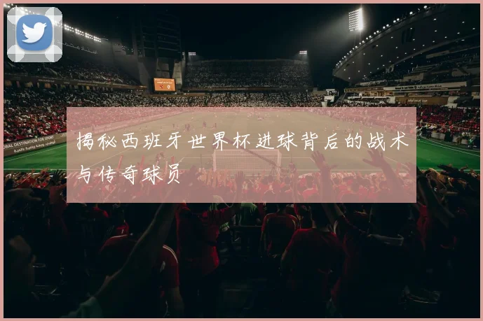 揭秘西班牙世界杯进球背后的战术与传奇球员
