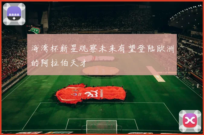 海湾杯新星观察未来有望登陆欧洲的阿拉伯天才