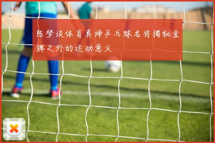 陈梦谈体育真谛乒乓球名将揭秘金牌之外的运动意义